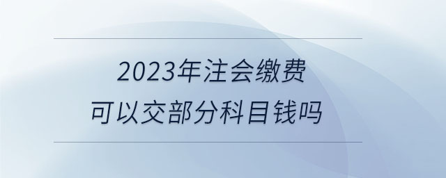 2023年注會(huì)繳費(fèi)可以交部分科目錢嗎 2023年注會(huì)繳費(fèi)可以交部分科目錢嗎