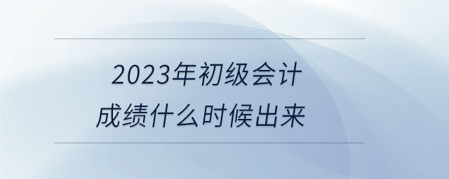 2023年初級會計(jì)成績什么時(shí)候出來 2023年初級會計(jì)成績什么時(shí)候出來