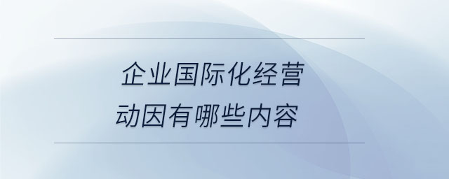 企業(yè)國際化經(jīng)營動因有哪些內(nèi)容 企業(yè)國際化經(jīng)營動因有哪些內(nèi)容