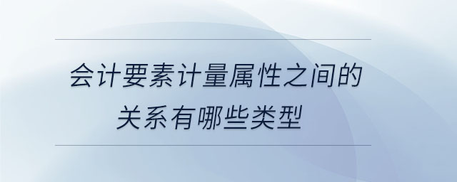 會計要素計量屬性之間的關系有哪些類型