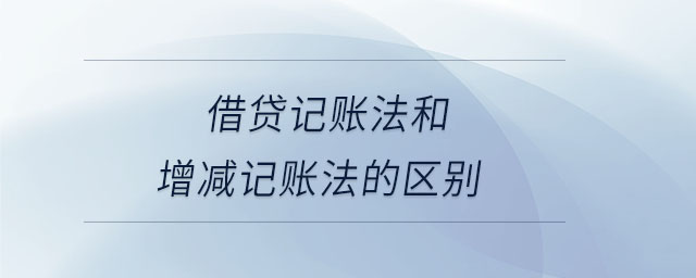 借貸記賬法和增減記賬法的區(qū)別 借貸記賬法和增減記賬法的區(qū)別