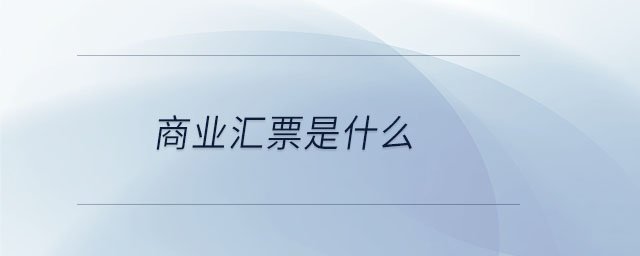 商業(yè)匯票是什么 商業(yè)匯票是什么