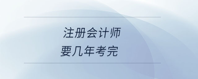 注冊會計(jì)師要幾年考完 注冊會計(jì)師要幾年考完
