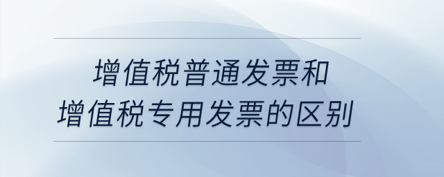增值稅普通發(fā)票和增值稅專用發(fā)票的區(qū)別？