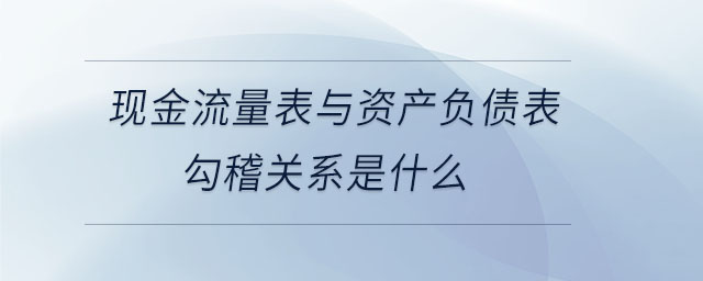 現(xiàn)金流量表與資產負債表勾稽關系是什么 現(xiàn)金流量表與資產負債表勾稽關系是什么