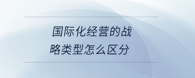 國際化經(jīng)營的戰(zhàn)略類型怎么區(qū)分