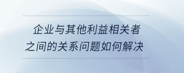企業(yè)與其他利益相關者之間的關系問題如何解決