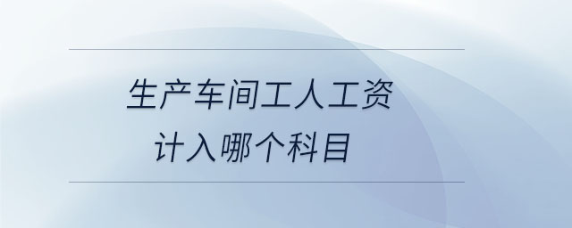 生產(chǎn)車間工人工資計(jì)入哪個(gè)科目 生產(chǎn)車間工人工資計(jì)入哪個(gè)科目