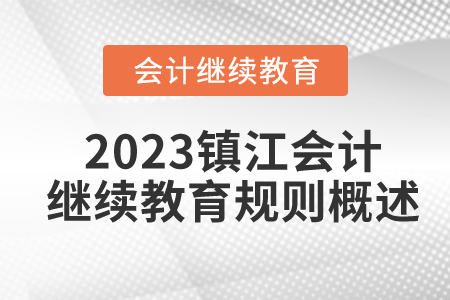 2023年江蘇省鎮(zhèn)江市會(huì)計(jì)繼續(xù)教育規(guī)則概述 2023年江蘇省鎮(zhèn)江市會(huì)計(jì)繼續(xù)教育規(guī)則概述
