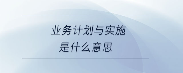 業(yè)務(wù)計劃與實施是什么意思 業(yè)務(wù)計劃與實施是什么意思