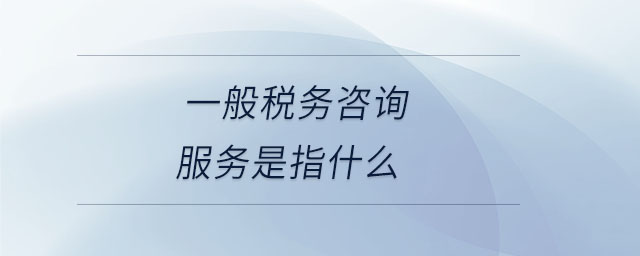 一般稅務(wù)咨詢服務(wù)是指什么