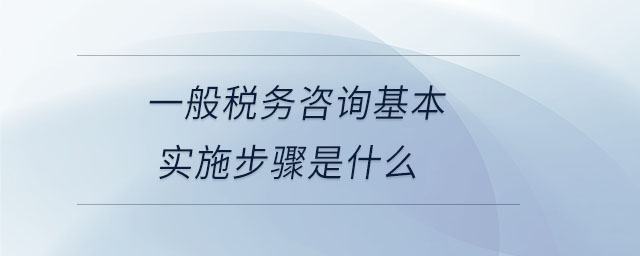 一般稅務(wù)咨詢(xún)基本實(shí)施步驟是什么 一般稅務(wù)咨詢(xún)基本實(shí)施步驟是什么