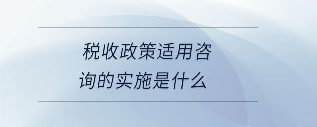 稅收政策適用咨詢的實(shí)施是什么 稅收政策適用咨詢的實(shí)施是什么