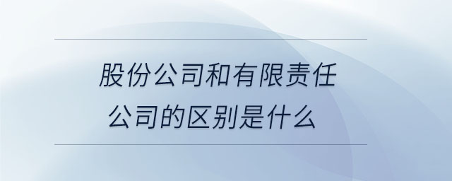 股份公司和有限責任公司的區(qū)別是什么 股份公司和有限責任公司的區(qū)別是什么