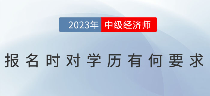 2023年中級經(jīng)濟師報名時對學(xué)歷有何要求？怎么證明學(xué)歷？