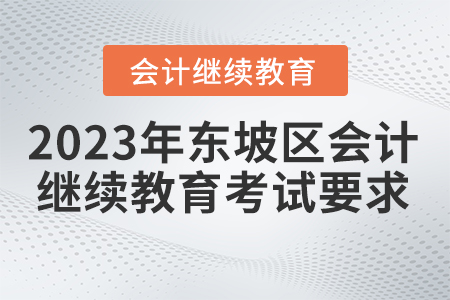 2023年四川省東坡區(qū)會計繼續(xù)教育考試要求 2023年四川省東坡區(qū)會計繼續(xù)教育考試要求
