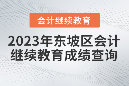2023年四川省東坡區(qū)會計繼續(xù)教育成績查詢 2023年四川省東坡區(qū)會計繼續(xù)教育成績查詢