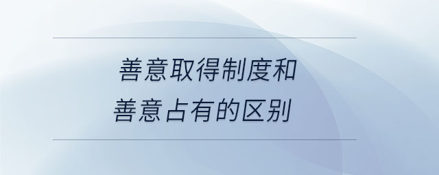 善意取得制度和善意占有的區(qū)別 善意取得制度和善意占有的區(qū)別