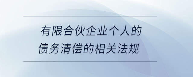 有限合伙企業(yè)個人的債務清償?shù)南嚓P法規(guī) 有限合伙企業(yè)個人的債務清償?shù)南嚓P法規(guī)