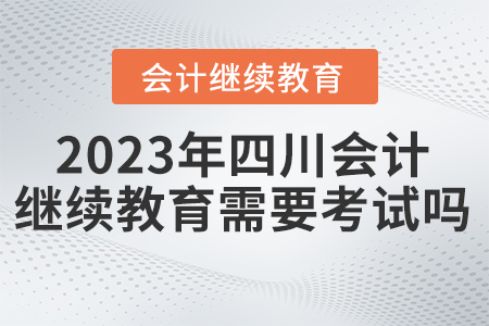 2023年四川東奧會計繼續(xù)教育需要考試嗎？