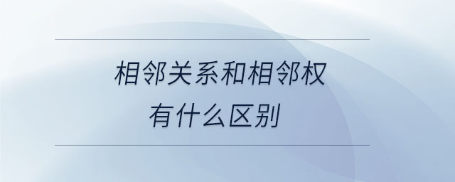 相鄰關(guān)系和相鄰權(quán)有什么區(qū)別 相鄰關(guān)系和相鄰權(quán)有什么區(qū)別