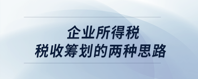 企業(yè)所得稅稅收籌劃的兩種思路 企業(yè)所得稅稅收籌劃的兩種思路