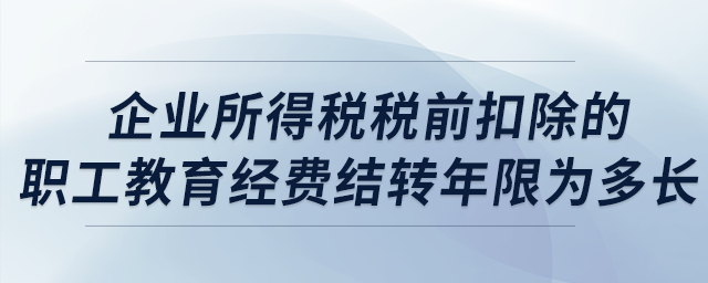 企業(yè)所得稅稅前扣除的職工教育經(jīng)費結(jié)轉(zhuǎn)年限為多長？