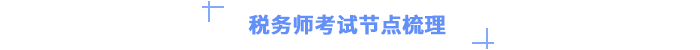 稅務(wù)師考試節(jié)點(diǎn)梳理