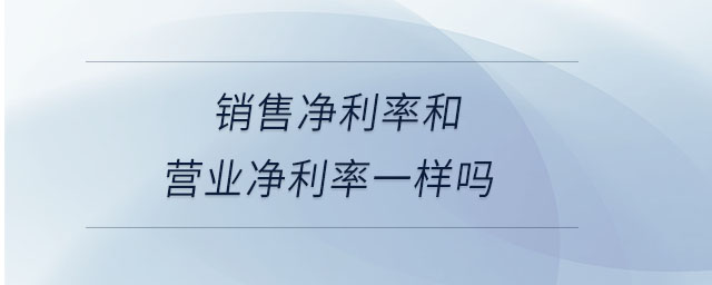 銷售凈利率和營業(yè)凈利率一樣嗎 銷售凈利率和營業(yè)凈利率一樣嗎