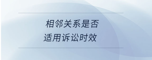 相鄰關(guān)系是否適用訴訟時效 相鄰關(guān)系是否適用訴訟時效