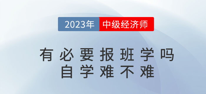 2023年考中級(jí)經(jīng)濟(jì)師有必要報(bào)班學(xué)嗎？自學(xué)難不難？