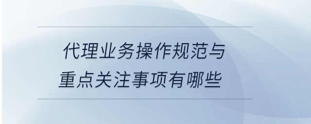 代理業(yè)務(wù)操作規(guī)范與重點(diǎn)關(guān)注事項(xiàng)有哪些 代理業(yè)務(wù)操作規(guī)范與重點(diǎn)關(guān)注事項(xiàng)有哪些