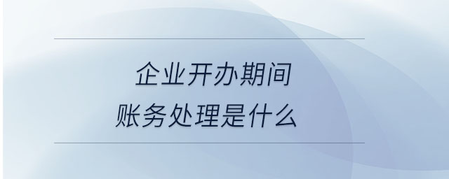 企業(yè)開(kāi)辦期間賬務(wù)處理是什么