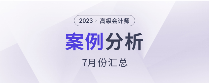 2023年高級會計(jì)師7月份案例分析匯總