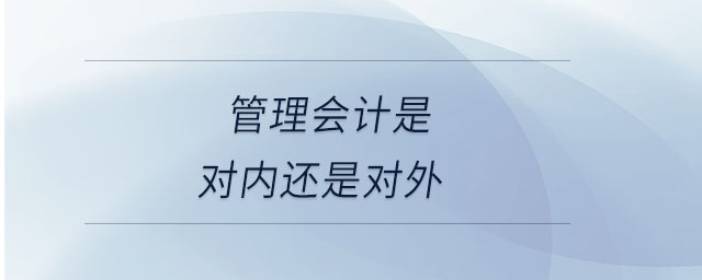 管理會(huì)計(jì)是對(duì)內(nèi)還是對(duì)外