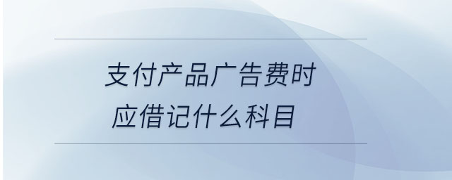 支付產(chǎn)品廣告費(fèi)時(shí)應(yīng)借記什么科目 支付產(chǎn)品廣告費(fèi)時(shí)應(yīng)借記什么科目