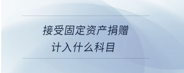 接受固定資產(chǎn)捐贈計(jì)入什么科目 接受固定資產(chǎn)捐贈計(jì)入什么科目
