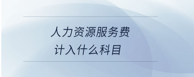 人力資源服務(wù)費(fèi)計入什么科目 人力資源服務(wù)費(fèi)計入什么科目