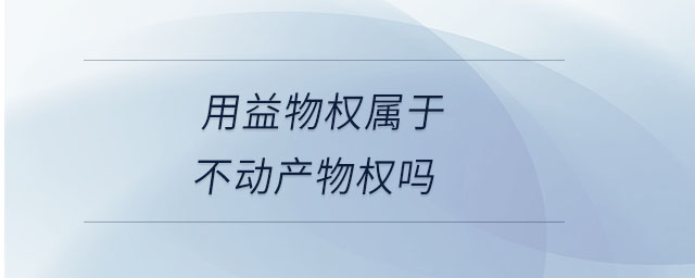 用益物權(quán)屬于不動(dòng)產(chǎn)物權(quán)嗎 用益物權(quán)屬于不動(dòng)產(chǎn)物權(quán)嗎