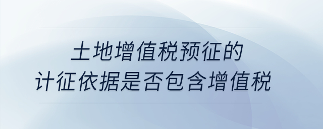 土地增值稅預(yù)征的計(jì)征依據(jù)是否包含增值稅？