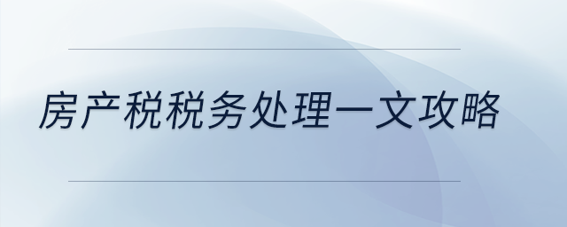 房產(chǎn)稅稅務處理一文攻略 房產(chǎn)稅稅務處理一文攻略