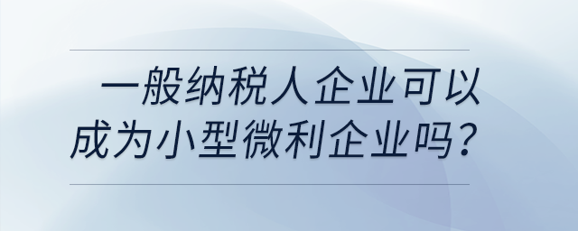 一般納稅人企業(yè)可以成為小型微利企業(yè)嗎？