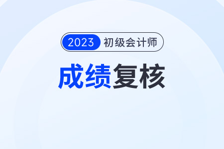 2023年初級會計成績復(fù)核開始時間