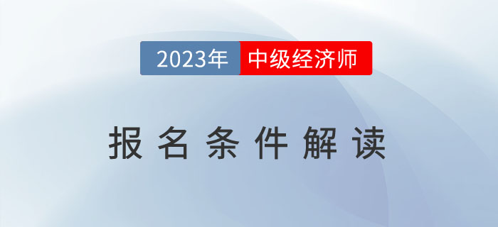 一文全解：2023年中級經(jīng)濟(jì)師報(bào)名條件解讀！