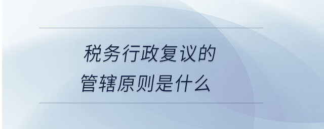 稅務(wù)行政復(fù)議的管轄原則是什么 稅務(wù)行政復(fù)議的管轄原則是什么