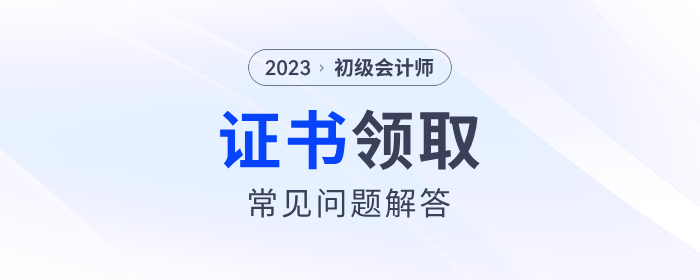 2023年初級會計師證書領(lǐng)取常見問題解答！建議收藏！