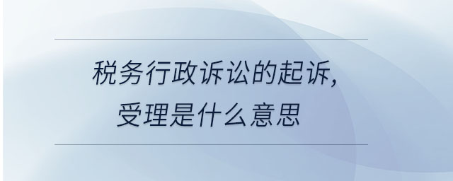 稅務(wù)行政訴訟的起訴,受理是什么意思 稅務(wù)行政訴訟的起訴,受理是什么意思