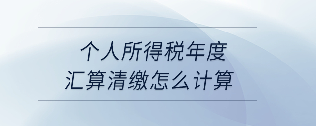 個人所得稅年度匯算清繳怎么計算？