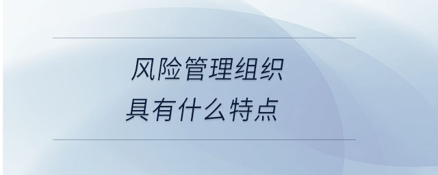 風(fēng)險(xiǎn)管理組織具有什么特點(diǎn) 風(fēng)險(xiǎn)管理組織具有什么特點(diǎn)