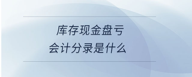 庫(kù)存現(xiàn)金盤(pán)虧會(huì)計(jì)分錄是什么 庫(kù)存現(xiàn)金盤(pán)虧會(huì)計(jì)分錄是什么